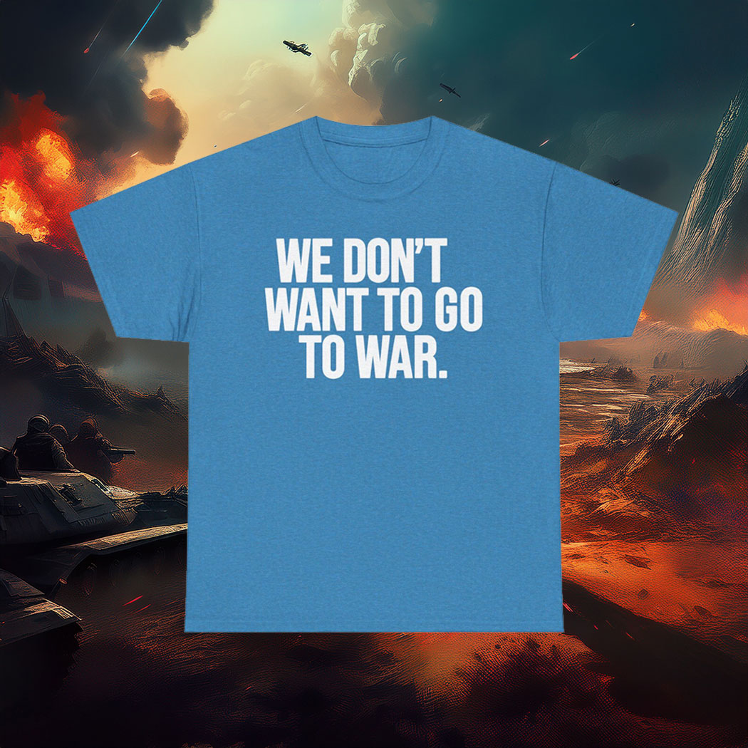We Dont Want To Go To War Shirt Anti War Protest Tee