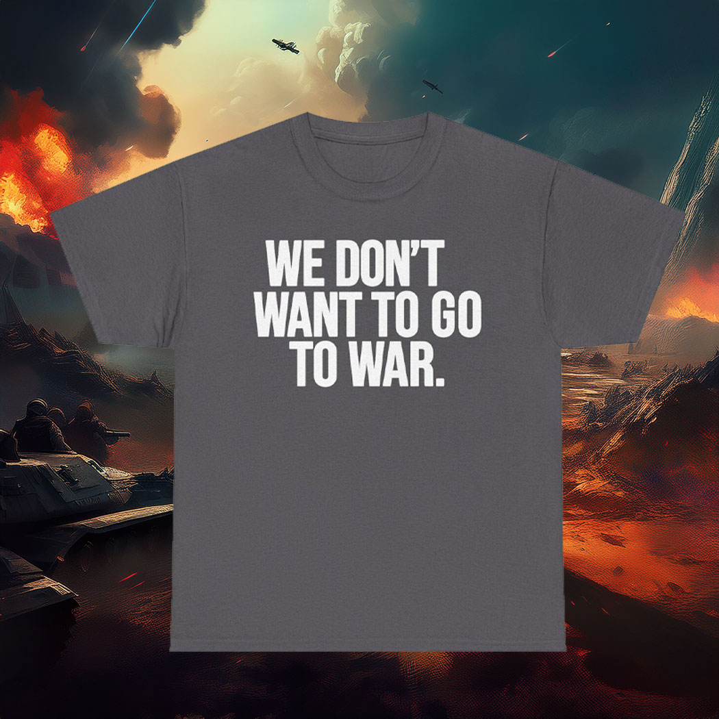 We Dont Want To Go To War Shirt Anti War Protest Tee