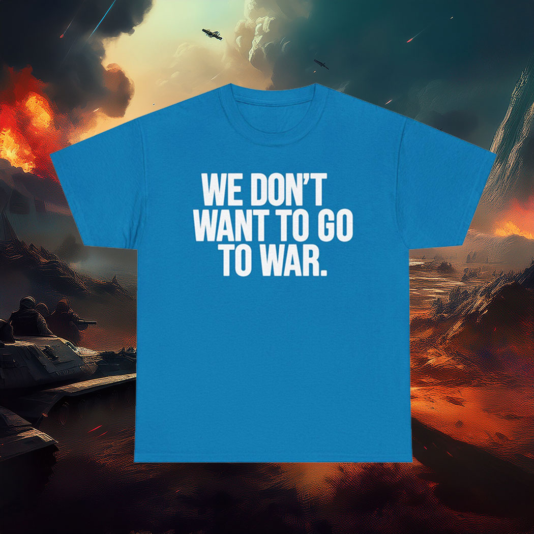 We Dont Want To Go To War Shirt Anti War Protest Tee