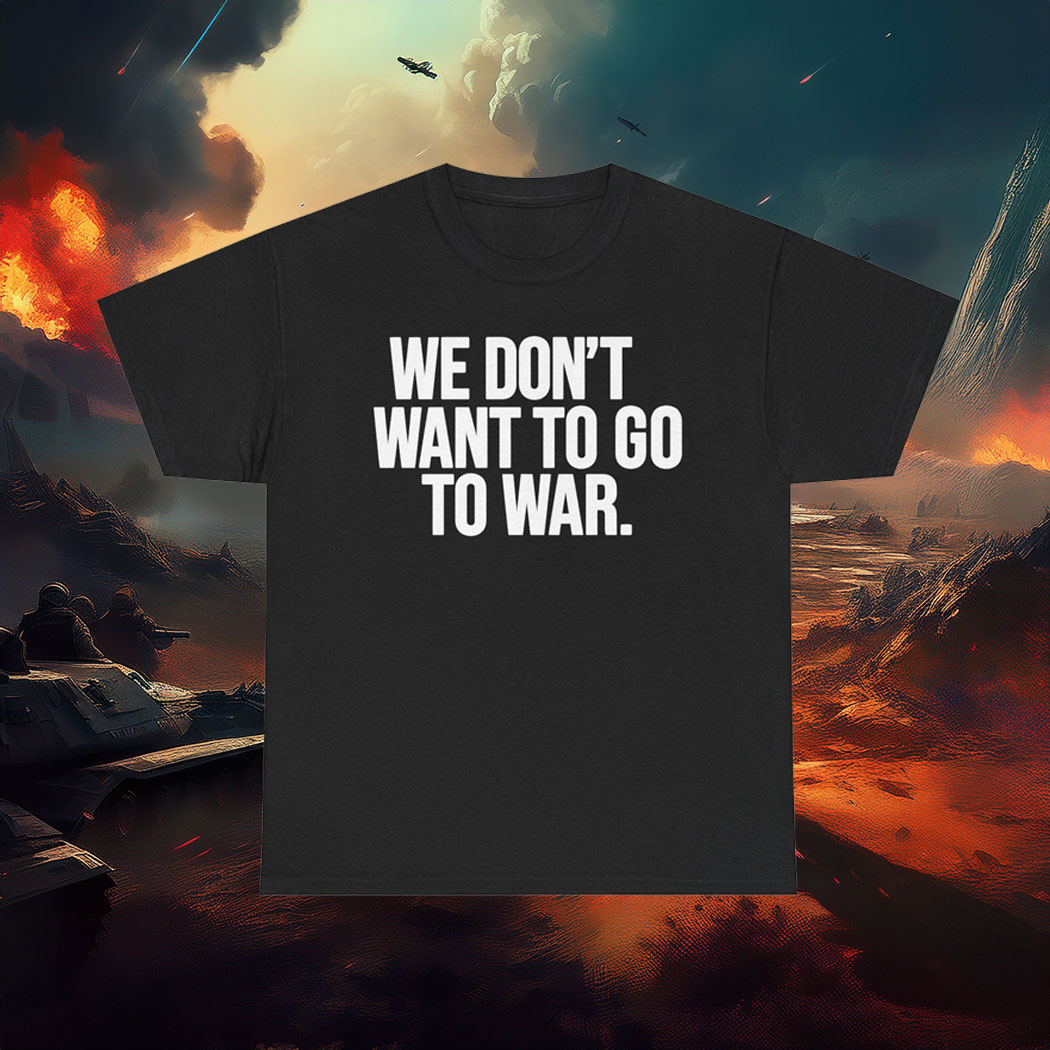 We Dont Want To Go To War Shirt Anti War Protest Tee