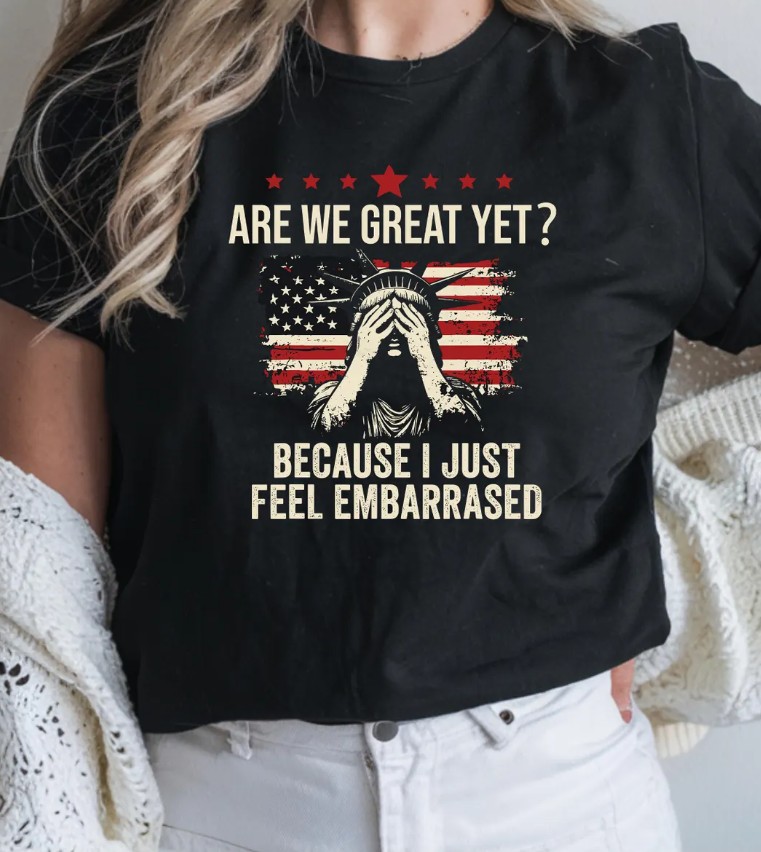 Are We Great Yet Cause I Just Feel Embarrassed t-shirt