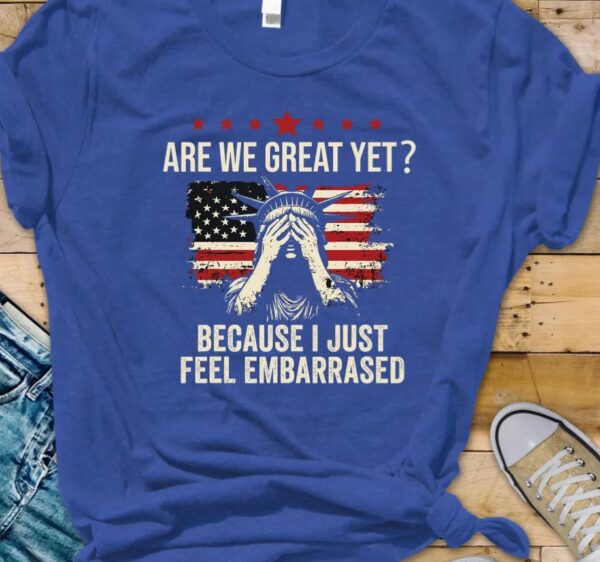 Are We Great Yet Cause I Just Feel Embarrassed t-shirt