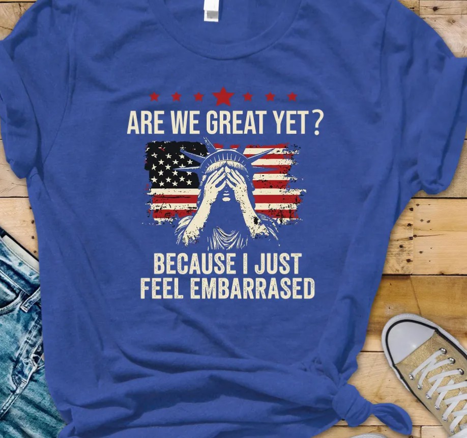 Are We Great Yet Cause I Just Feel Embarrassed t-shirt